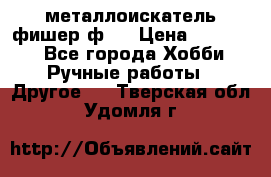  металлоискатель фишер ф2. › Цена ­ 15 000 - Все города Хобби. Ручные работы » Другое   . Тверская обл.,Удомля г.